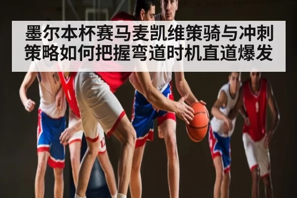墨尔本杯赛马麦凯维策骑与冲刺策略如何把握弯道时机直道爆发（ng28）